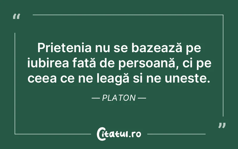 Prietenia nu se bazează pe iubirea față de persoană, ci pe ceea ce ne leagă și ne uneste. Platon