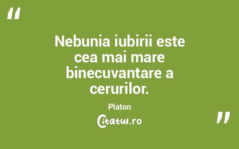 Nebunia iubirii este cea mai mare binecuvantare a cerurilor. Platon
