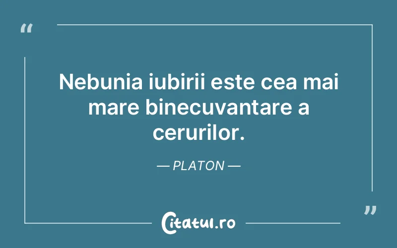 Nebunia iubirii este cea mai mare binecuvantare a cerurilor. Platon