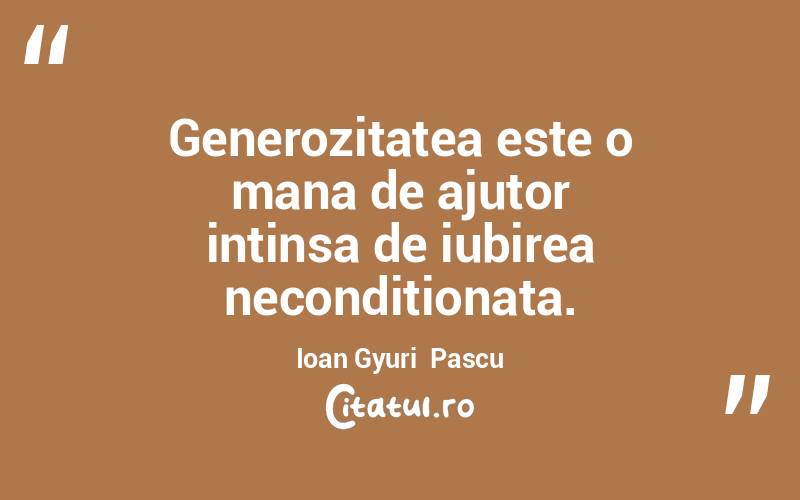 Generozitatea este o mana de ajutor intinsa de iubirea neconditionata. Ioan Gyuri  Pascu
