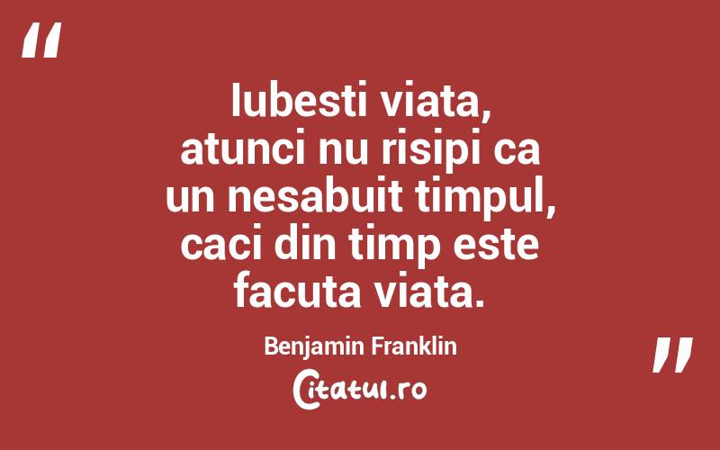 Iubesti viata, atunci nu risipi ca un nesabuit timpul, caci din timp este facuta viata. Benjamin Franklin
