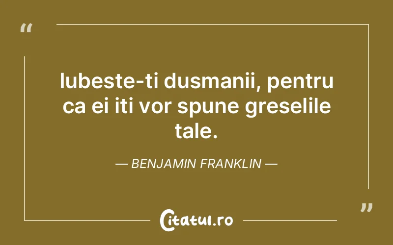 Iubeste-ti dusmanii, pentru ca ei iti vor spune greselile tale. Benjamin Franklin