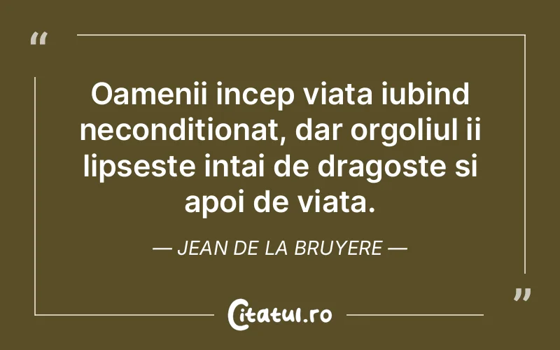 Oamenii incep viata iubind neconditionat, dar orgoliul ii lipseste intai de dragoste si apoi de viata. Jean de La Bruyere