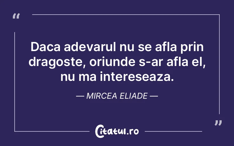 Daca adevarul nu se afla prin dragoste, oriunde s-ar afla el, nu ma intereseaza. Mircea Eliade