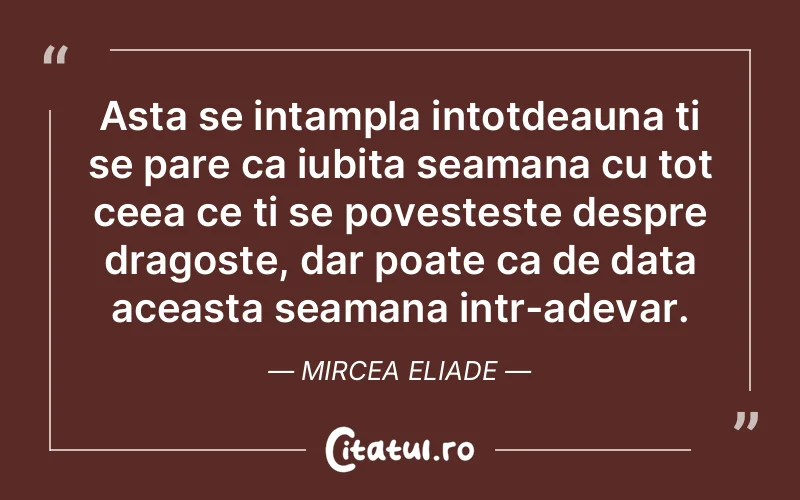 Asta se intampla intotdeauna ti se pare ca iubita seamana cu tot ceea ce ti se povesteste despre dragoste, dar poate ca de data aceasta seamana intr-adevar. Mircea Eliade