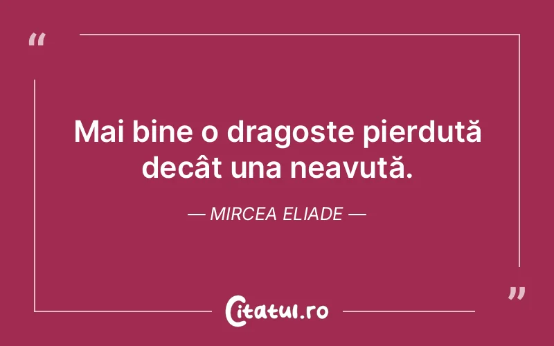 Mai bine o dragoste pierdută decât una neavută. Mircea Eliade