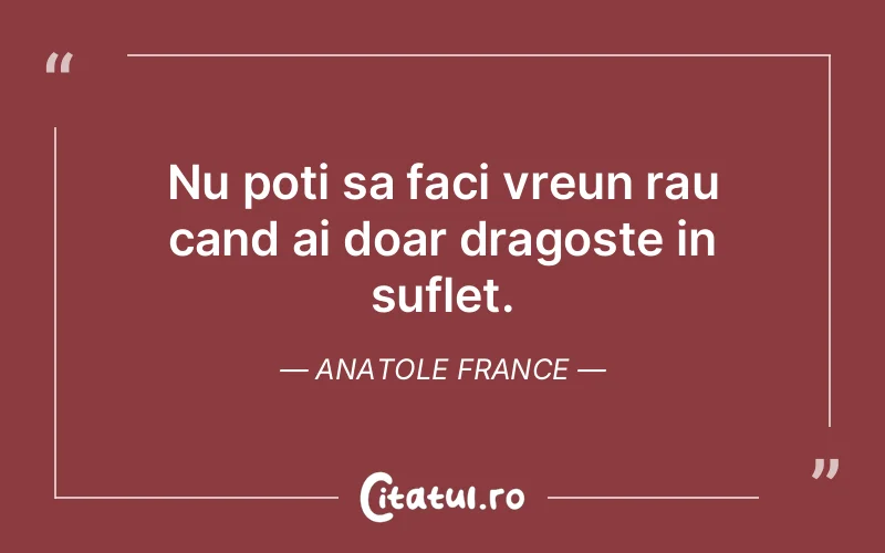 Nu poti sa faci vreun rau cand ai doar dragoste in suflet. Anatole France