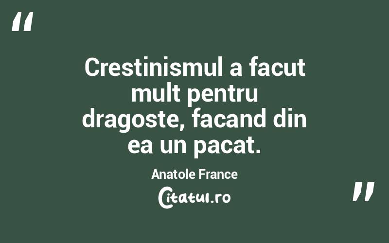 Crestinismul a facut mult pentru dragoste, facand din ea un pacat. Anatole France

