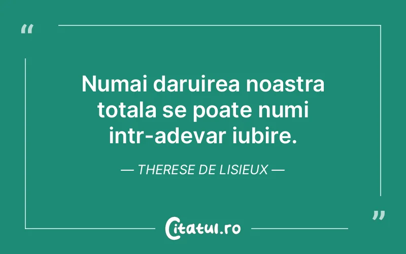 Numai daruirea noastra totala se poate numi intr-adevar iubire. Therese de Lisieux