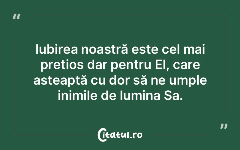 Iubirea noastră este cel mai prețios dar pentru El, care așteaptă cu dor să ne umple inimile de lumina Sa.