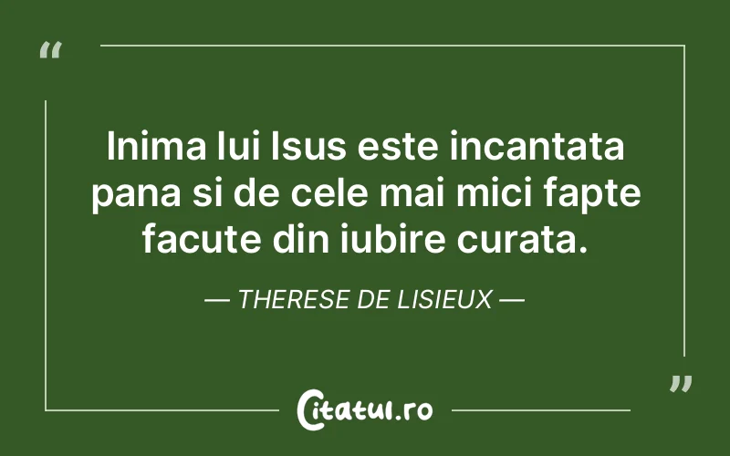 Inima lui Isus este incantata pana si de cele mai mici fapte facute din iubire curata. Therese de Lisieux