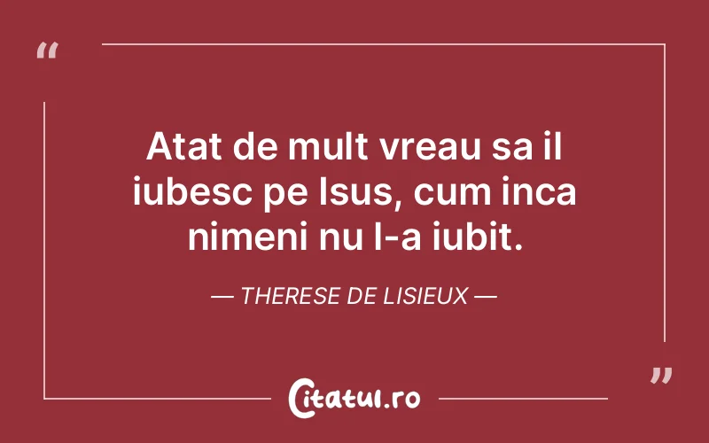Atat de mult vreau sa il iubesc pe Isus, cum inca nimeni nu l-a iubit. Therese de Lisieux