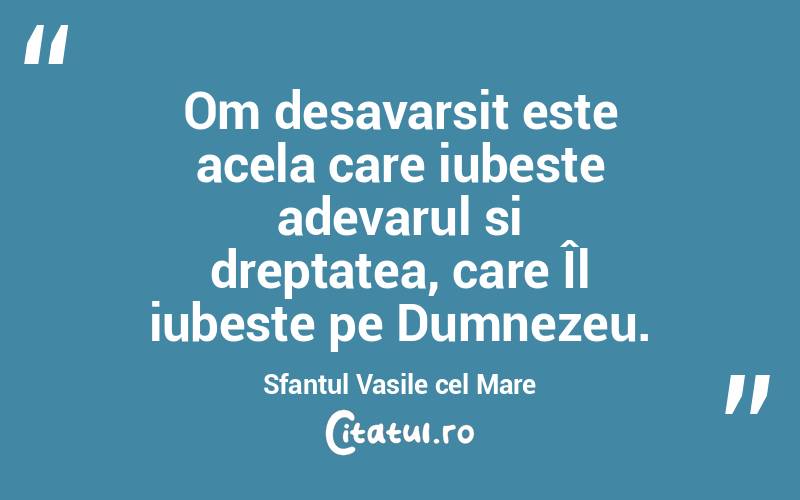 Om desavarsit este acela care iubeste adevarul si dreptatea, care Îl iubeste pe Dumnezeu. Sfantul Vasile cel Mare
