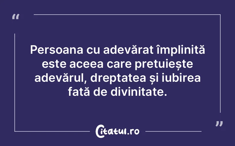 Persoana cu adevărat împlinită este aceea care prețuiește adevărul, dreptatea și iubirea față de divinitate.