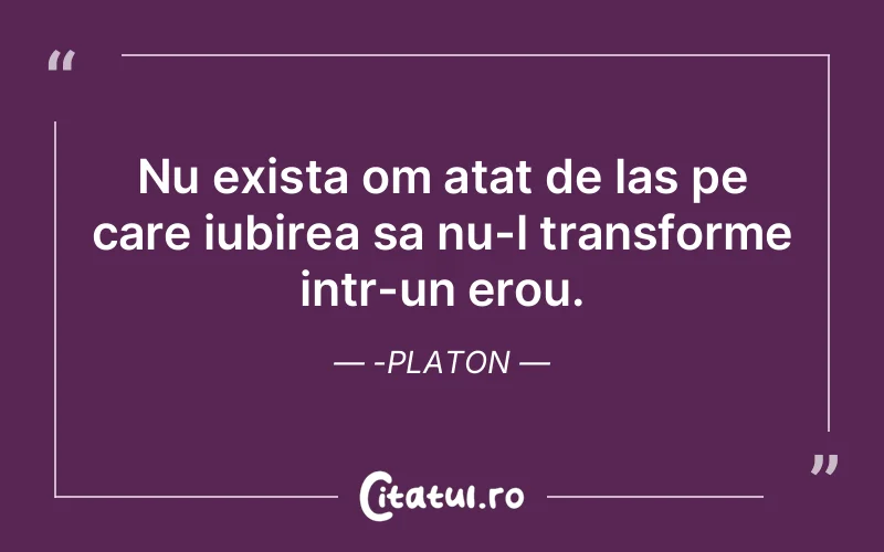 Nu exista om atat de las pe care iubirea sa nu-l transforme intr-un erou.-Platon