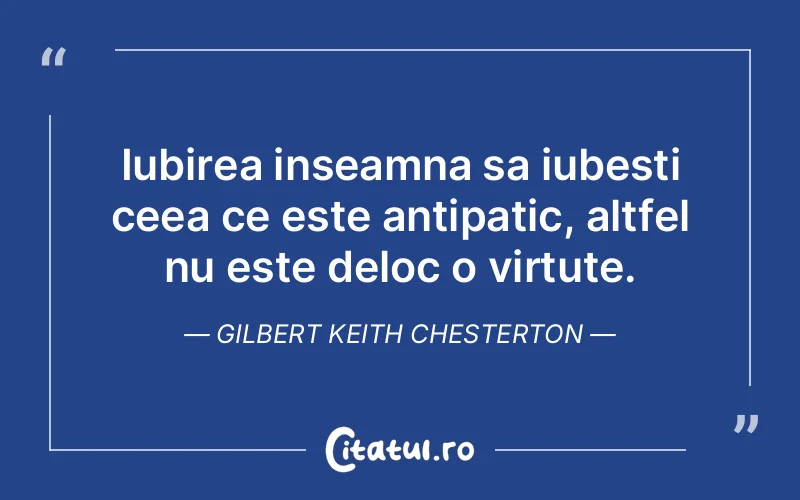 Iubirea inseamna sa iubesti ceea ce este antipatic, altfel nu este deloc o virtute. Gilbert Keith Chesterton
