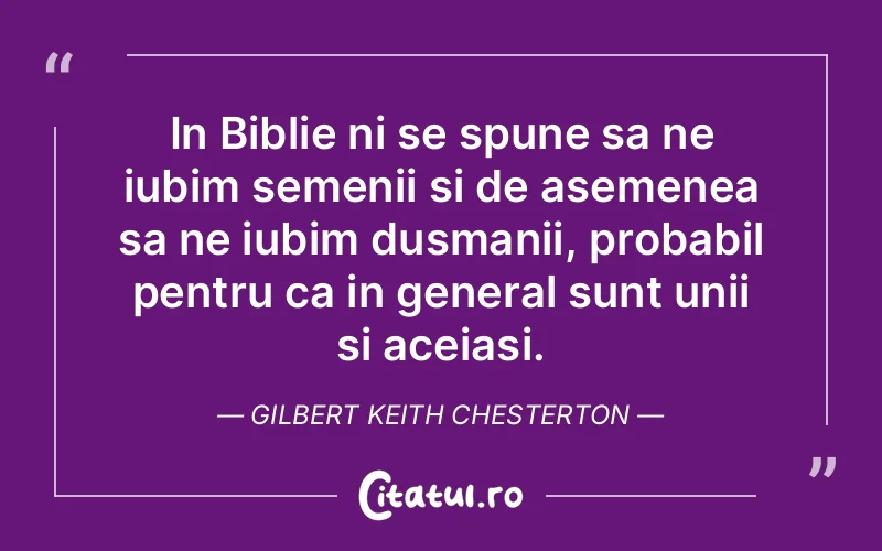 In Biblie ni se spune sa ne iubim semenii si de asemenea sa ne iubim dusmanii, probabil pentru ca in general sunt unii si aceiasi. Gilbert Keith Chesterton