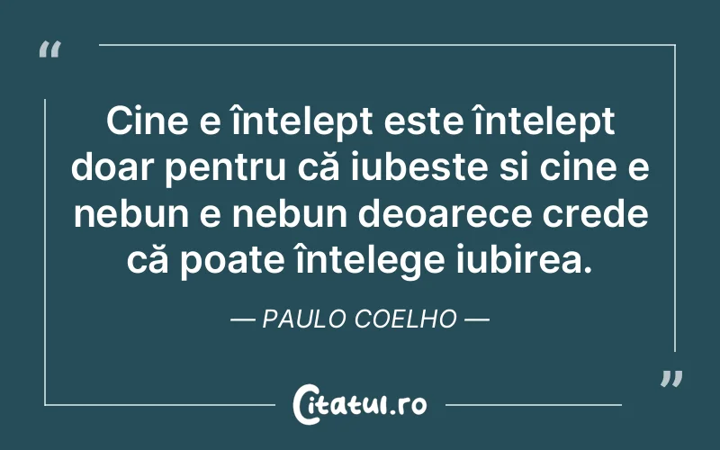 Cine e înțelept este înțelept doar pentru că iubește și cine e nebun e nebun deoarece crede că poate înțelege iubirea. Paulo Coelho