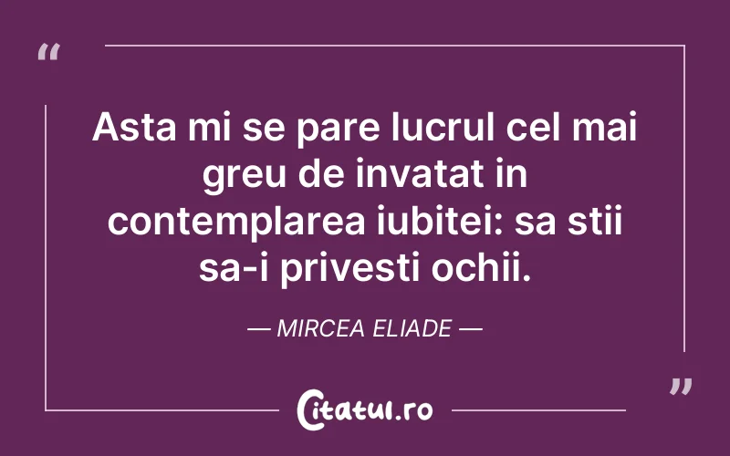 Asta mi se pare lucrul cel mai greu de invatat in contemplarea iubitei: sa stii sa-i privesti ochii. Mircea Eliade