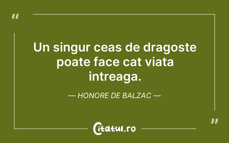 Un singur ceas de dragoste poate face cat viata intreaga. Honore de Balzac