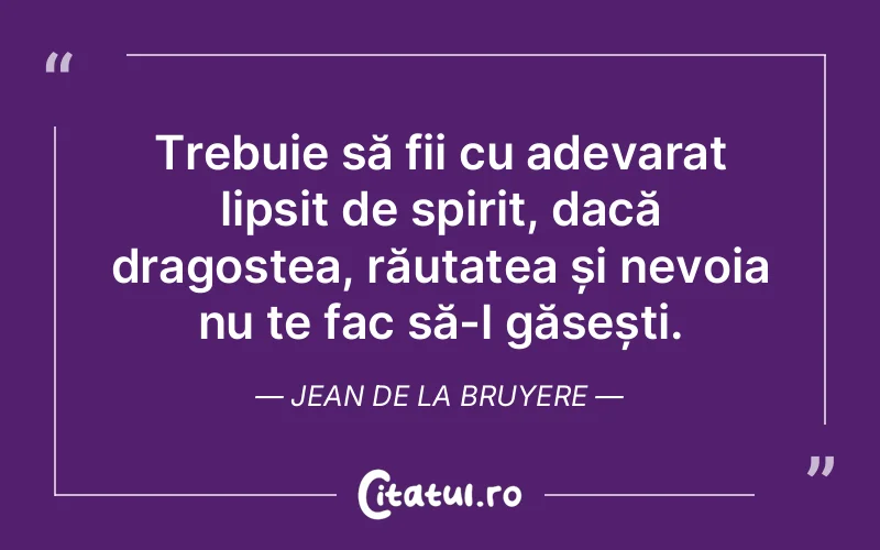 Trebuie să fii cu adevarat lipsit de spirit, dacă dragostea, răutatea și nevoia nu te fac să-l găsești. Jean de La Bruyere