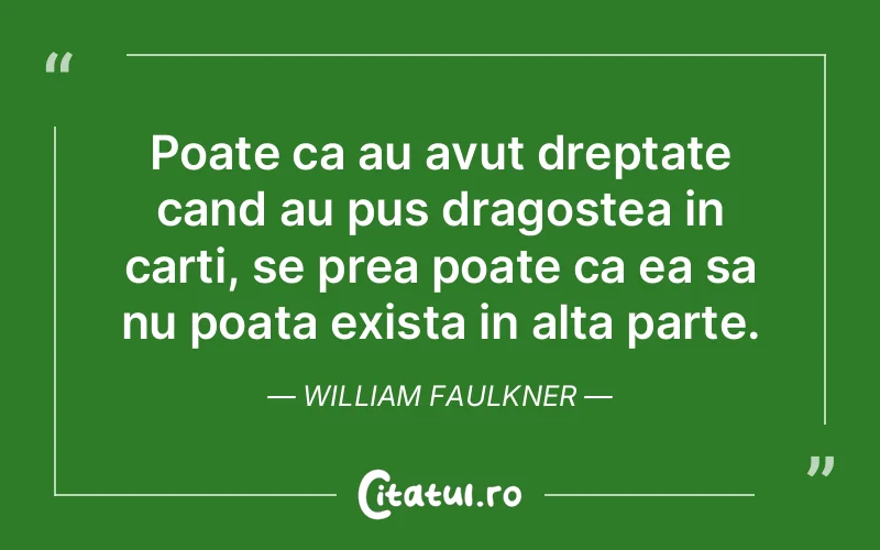 Poate ca au avut dreptate cand au pus dragostea in carti, se prea poate ca ea sa nu poata exista in alta parte. William Faulkner