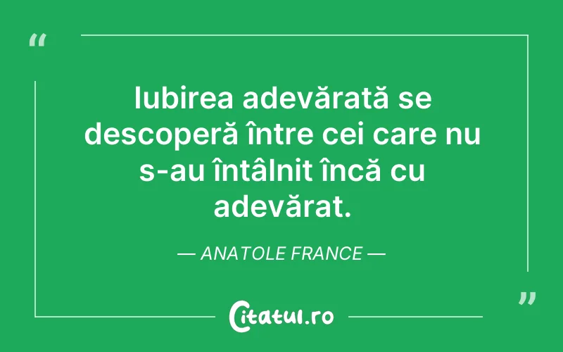Iubirea adevărată se descoperă între cei care nu s-au întâlnit încă cu adevărat. Anatole France