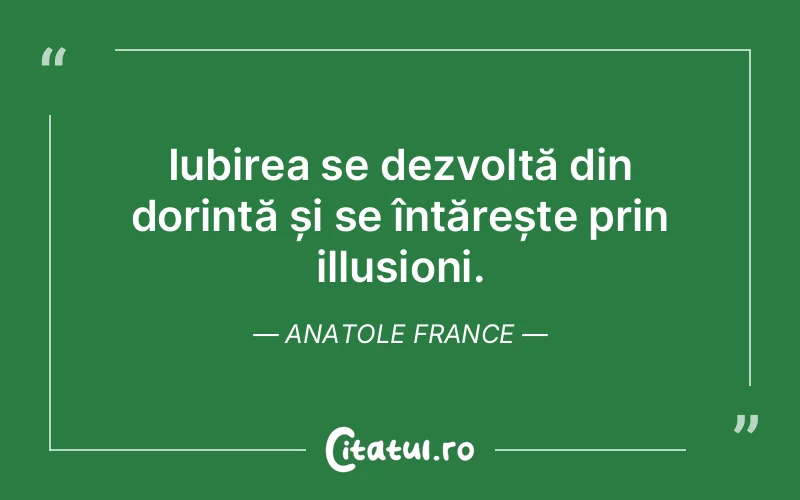 Iubirea se dezvoltă din dorință și se întărește prin illusioni. Anatole France