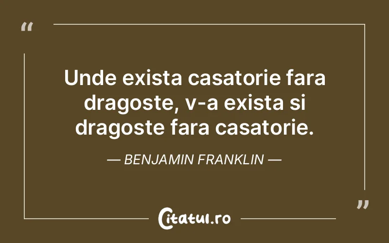 Unde exista casatorie fara dragoste, v-a exista si dragoste fara casatorie. Benjamin Franklin