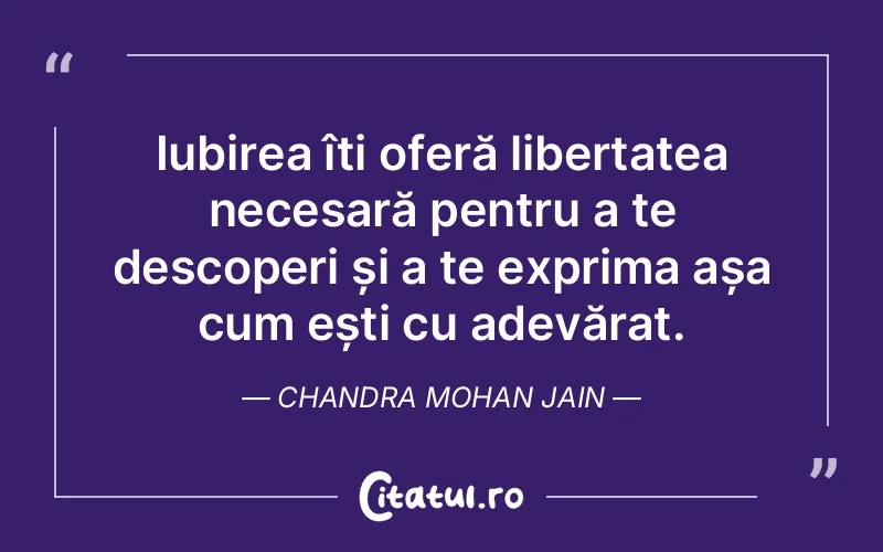 Iubirea îți oferă libertatea necesară pentru a te descoperi și a te exprima așa cum ești cu adevărat. Chandra Mohan Jain