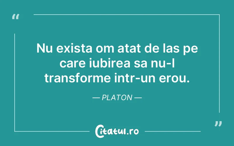 Nu exista om atat de las pe care iubirea sa nu-l transforme intr-un erou. Platon
