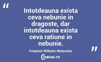 Intotdeauna exista ceva nebunie in dragoste, dar intotdeauna exista ceva ratiune in nebunie. Friedrich Wilhelm Nietzsche...