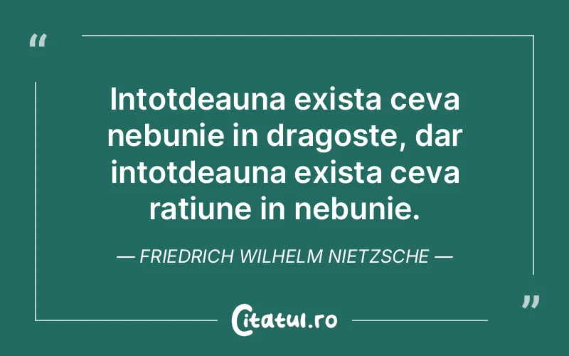Intotdeauna exista ceva nebunie in dragoste, dar intotdeauna exista ceva ratiune in nebunie. Friedrich Wilhelm Nietzsche