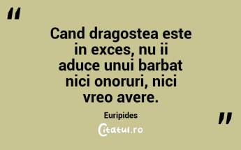 Cand dragostea este in exces, nu ii aduce unui barbat nici onoruri, nici vreo avere. Euripides...