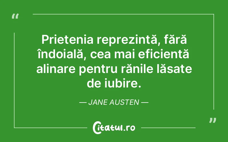 Prietenia reprezintă, fără îndoială, cea mai eficientă alinare pentru rănile lăsate de iubire. Jane Austen