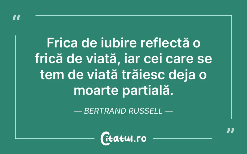 Frica de iubire reflectă o frică de viață, iar cei care se tem de viață trăiesc deja o moarte parțială. Bertrand Russell