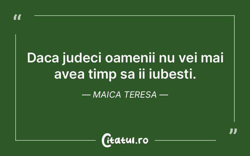 Daca judeci oamenii nu vei mai avea timp sa ii iubesti. Maica Teresa