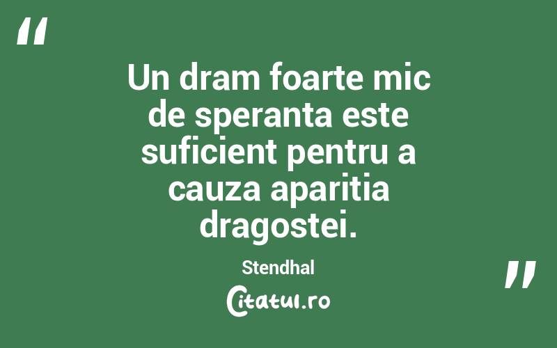 Un dram foarte mic de speranta este suficient pentru a cauza aparitia dragostei. Stendhal
