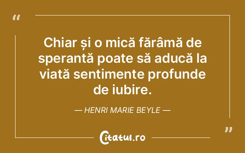 Chiar și o mică fărâmă de speranță poate să aducă la viață sentimente profunde de iubire. Henri Marie Beyle