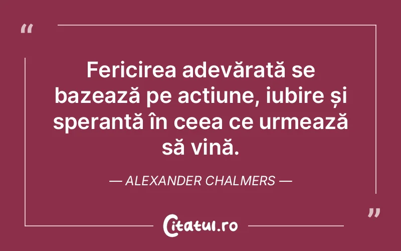 Fericirea adevărată se bazează pe acțiune, iubire și speranță în ceea ce urmează să vină. Alexander Chalmers