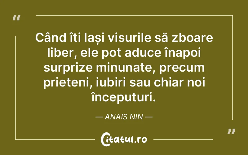 Când îți lași visurile să zboare liber, ele pot aduce înapoi surprize minunate, precum prieteni, iubiri sau chiar noi începuturi. Anais Nin