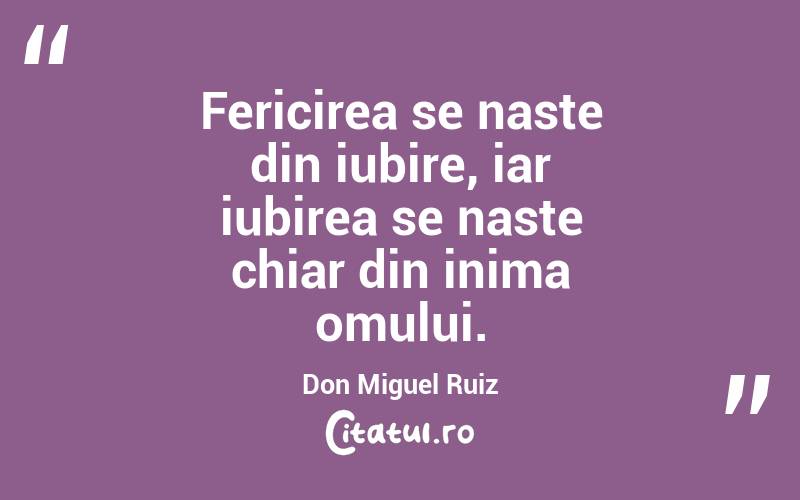 Fericirea se naste din iubire, iar iubirea se naste chiar din inima omului. Don Miguel Ruiz
