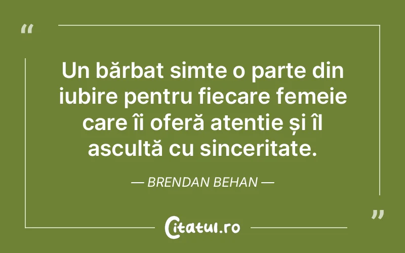 Un bărbat simte o parte din iubire pentru fiecare femeie care îi oferă atenție și îl ascultă cu sinceritate. Brendan Behan
