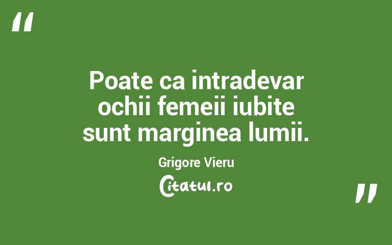 Poate ca intradevar ochii femeii iubite sunt marginea lumii. Grigore Vieru
