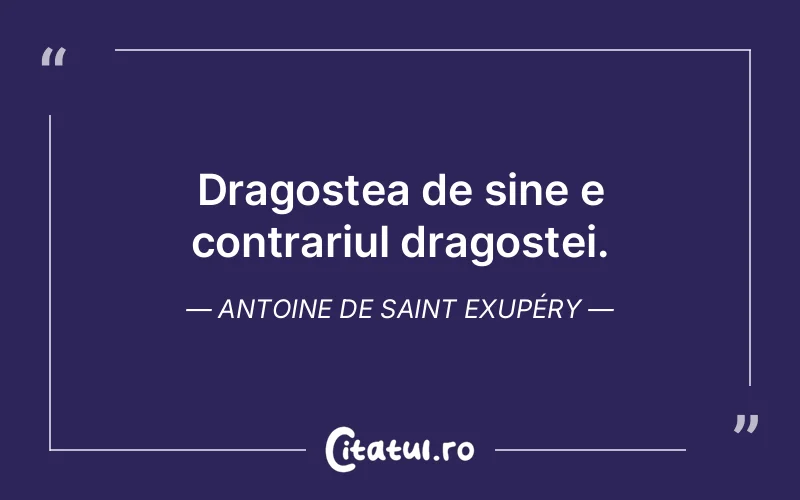 Dragostea de sine e contrariul dragostei. Antoine de Saint Exupéry