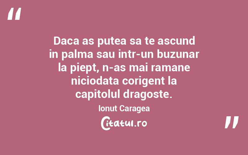 Daca as putea sa te ascund in palma sau intr-un buzunar la piept, n-as mai ramane niciodata corigent la capitolul dragoste. Ionuț Caragea

