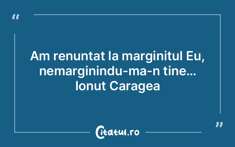 Am renuntat la marginitul Eu, nemarginindu-ma-n tine… Ionut Caragea