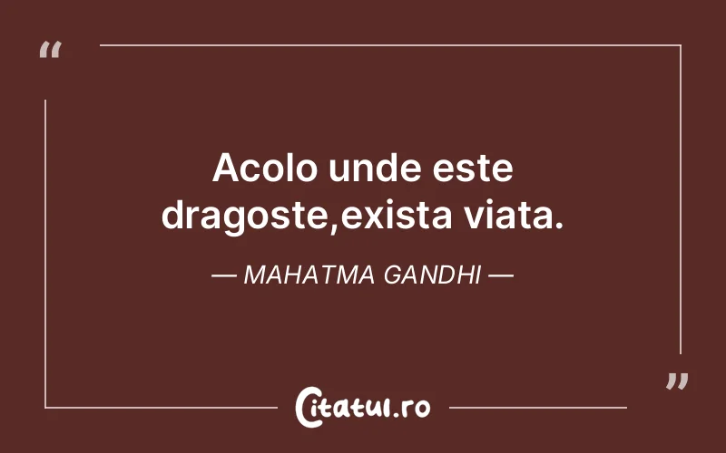 Acolo unde este dragoste,exista viata. Mahatma Gandhi