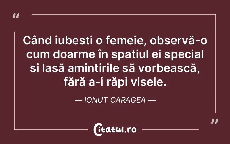 Când iubești o femeie, observă-o cum doarme în spațiul ei special și lasă amintirile să vorbească, fără a-i răpi visele. Ionut Caragea