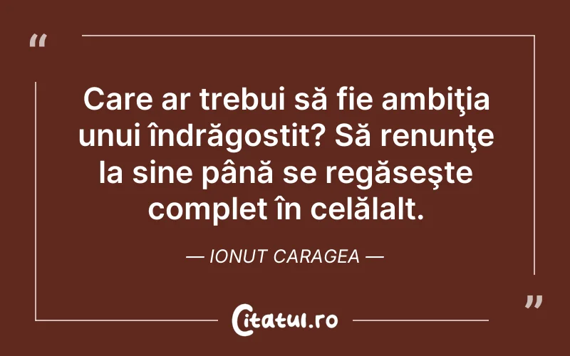 Care ar trebui să fie ambiţia unui îndrăgostit? Să renunţe la sine până se regăseşte complet în celălalt. Ionut Caragea